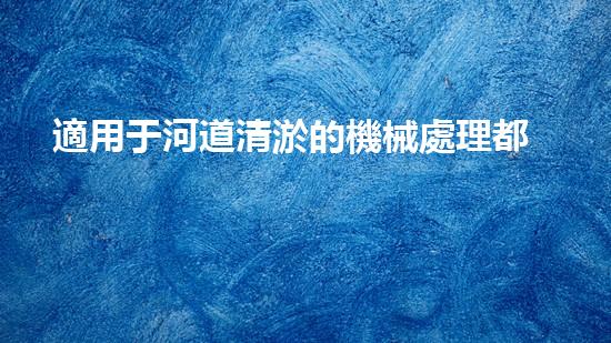 適用于河道清淤的機械處理都市污水處理難題：技術(shù)的革新與應(yīng)用！